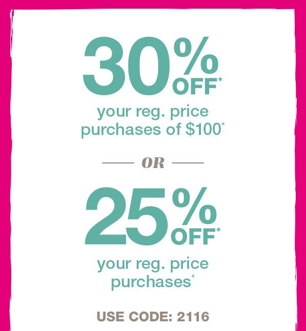 30% off* your reg. price purchases of $100* or 25% off* your reg. price purchases*. USE CODE: 2116