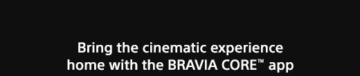 Bring the cinematic experience home with the BRAVIA CORE™ app