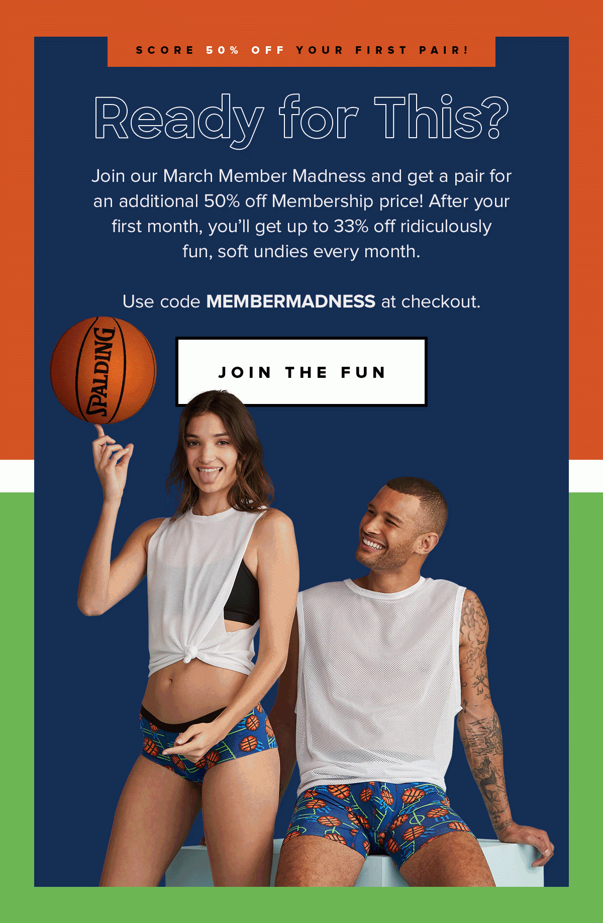 Ready for This? Join our March Member Madness and get a pair for an additional 50% off Membership price! After your first month, you'll get up to 33% off ridiculously fun, soft undies every month. Use code MEMBERMADNESS at checkout. Join the Fun