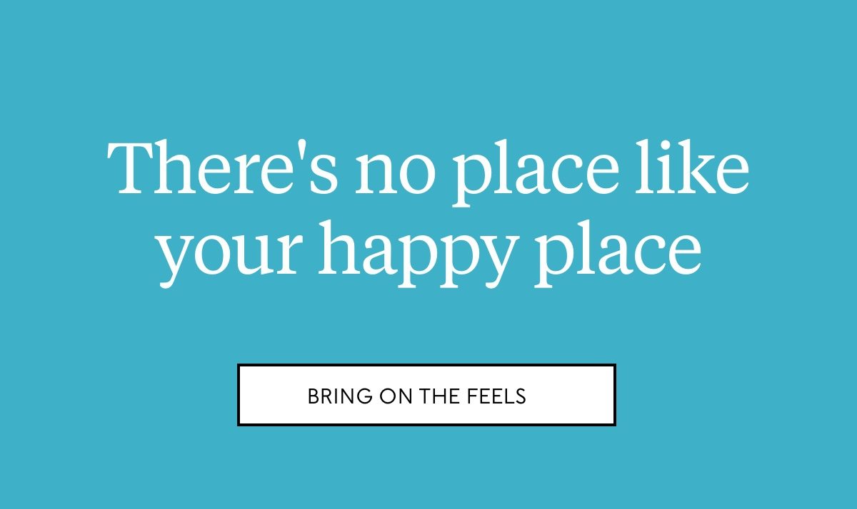 There's no place like your happy place. Bring on the feels