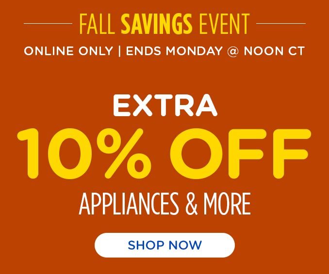 FALL SAVINGS EVENT | ONLINE ONLY | ENDS MONDAY @ NOON CT | EXTRA 10 % OFF | APPLIANCES & MORE | SHOP NOW