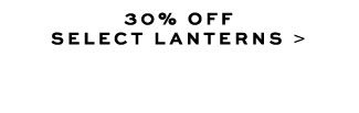 30% OFF SELECT LANTERNS >