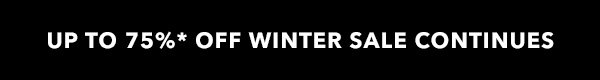 UP TO 75%* OFF WINTER SALE CONTINUES