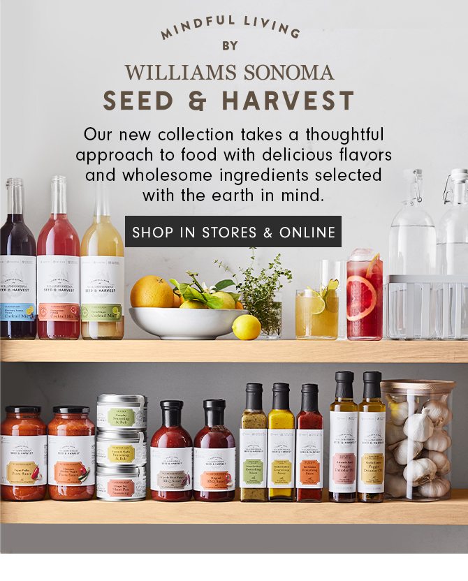 MINDFUL LIVING BY WILLIAMS SONOMA SEED & HARVEST - Our new collection takes a thoughtful approach to food with delicious flavors and wholesome ingredients selected with the earth in mind. SHOP ONLINE & IN STORE