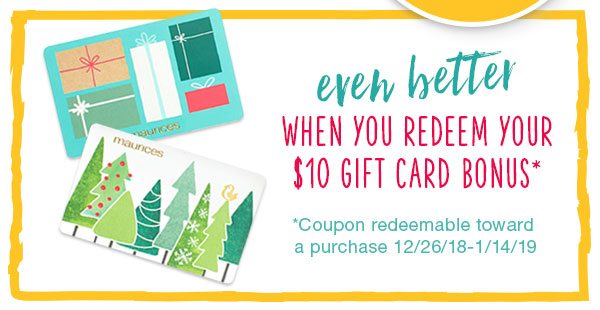 Even better when you redeem your $10 gift card bonus*. *Coupon redeemable toward a purchase 12/26/18 - 1/14/19.