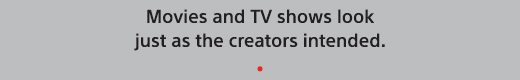 Movies and TV shows look just as the creators intended.