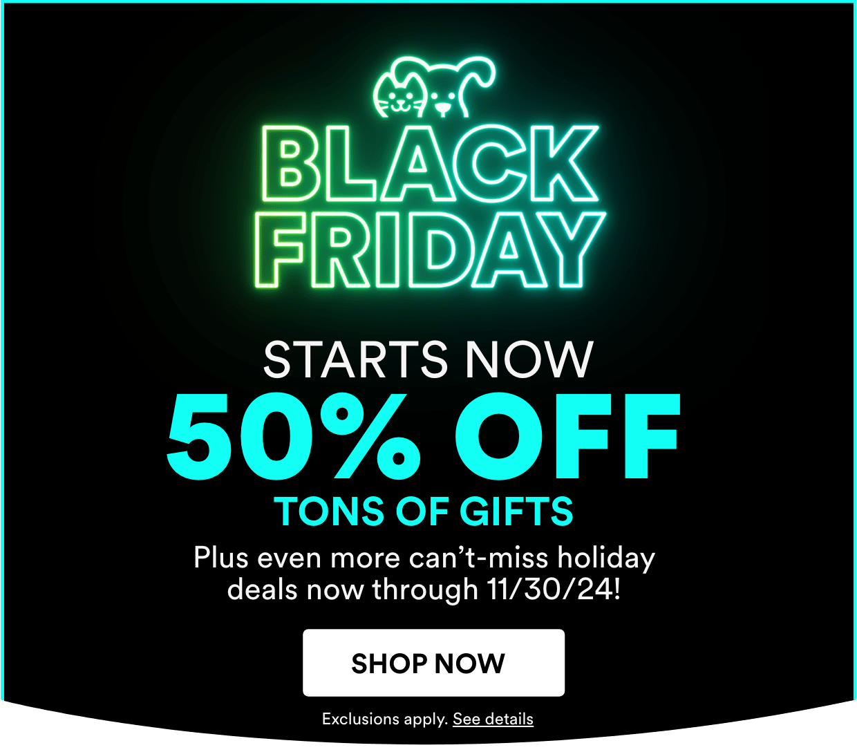 Black Friday starts now. 50% off tons of gifts. Plus even more can't-miss holiday deals now through 11/30/24.