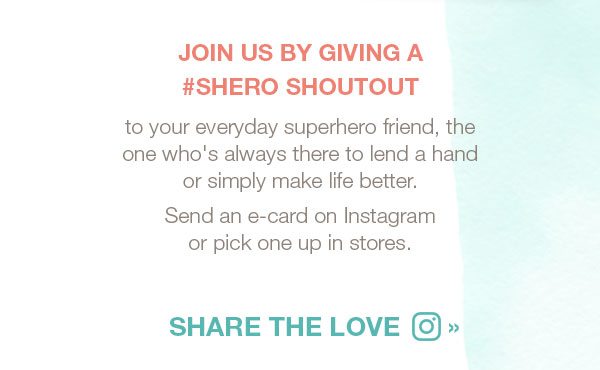 Join us by giving a #shero shoutout to your everyday superhero friend, the one who's always there to lend a hand or simply make life better. Send an e-card on Instagram or pick one up in stores. Share the love on Instagram.