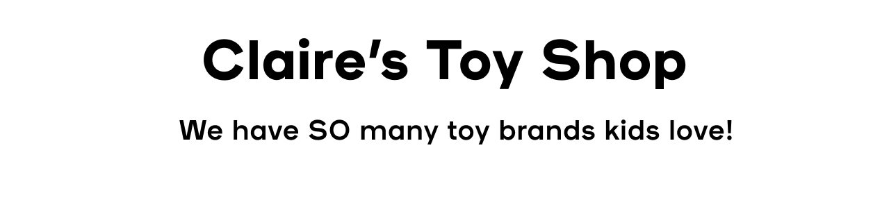 Claire’s Toy Shop We have SO many toy brands kids love!