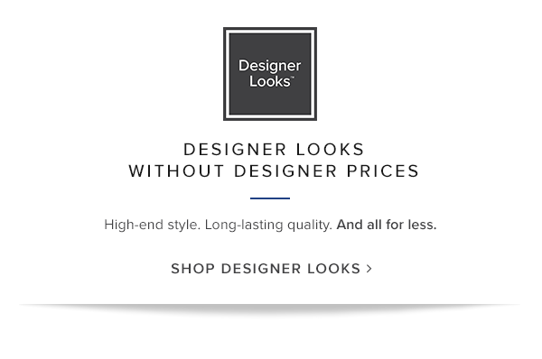 Designer Looks without Designer Prices. High-end style. Long-lasting quality. And all for less. Shop Designer Looks.