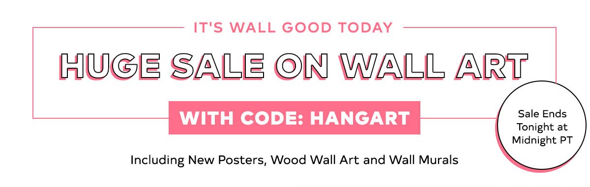 IT'S WALL GOOD TODAY HUGE SALE ON WALL ART WITH CODE: HANGART Including New Posters, Wood Wall Aart and Wall Murals Sale Ends Tonight at Midnight PT