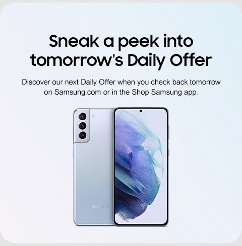 Sneak a peek into tomorrow's Daily Offer Discover our next Daily Offer when you check back tomorrow on Samsung.com or in the Shop Samsung app.