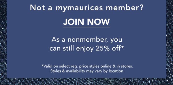 Not a mymaurices member? JOIN NOW. As a nonmember you can still enjoy 25% off*. *Valid on select reg. price styles online and in stores. Styles & availability may vary by location.