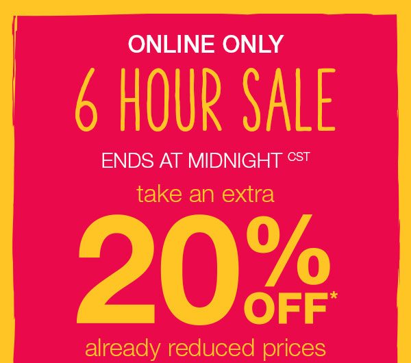 Online only 6 hour sale ends at midnight CST Take an extra 20% off* already reduced prices