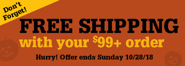 Don't Forget. FREE SHIPPING with your $99+ order. Hurry! Offer ends Sunday 10/28/18
