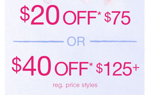 $20 off* $75 or $40 off* $125+ reg. price styles