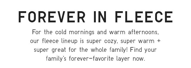 SUB - FOR THE COLD MORNINGS AND WARM AFTERNOONS, OUR FLEECE LINEUP IS SUPER COZY, SUPER WARM, AND SUPER GREAT FOR THE WHOLE FAMILY!