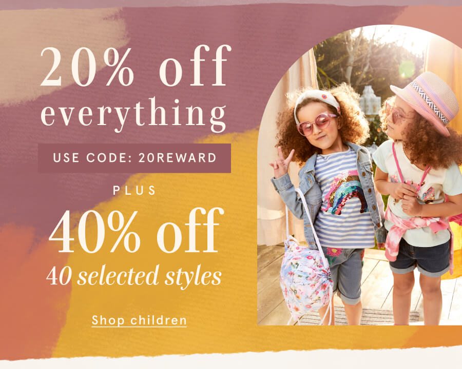 20% off everything USE CODE: 20REWARD PLUS 40% off selected children's styles SHOP CHILDREN >