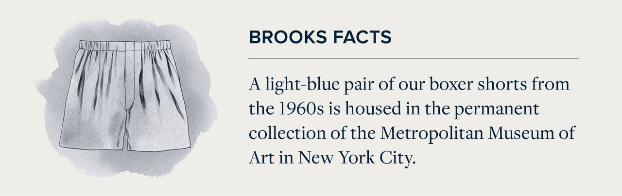Brooks Facts - A light-blue pair of our boxer shorts from the 1960s is housed in the permanent collection in the Metropolitan Museum of Art in New York City