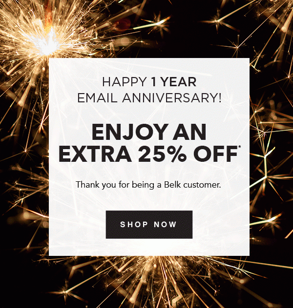 Happy 1 Year Email Anniversary! Enjoy an extra 25% off. Thank you for being a Belk customer. Shop now