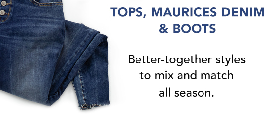 Tops, maurices denim and boots. Better-together styles to mix and match all season.