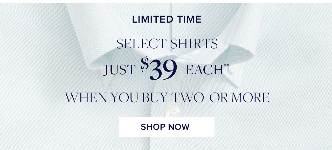 Limited Time. Select Shirts Just $39 Each** When you buy two or more. Shop Now