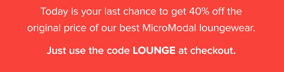 Today is your last chance to get 40% off the original price of our best MicroModal loungewear. Just use the code LOUNGE at checkout.
