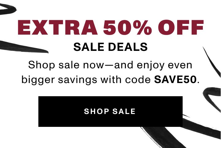 EXTRA 50% OFF SALE DEALS Shop sale now—and enjoy even bigger savings with code SAVE50. SHOP SALE