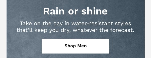 Rain or shine | Take on the day in water-resistant styles that'll keep you dry, whatever the forecast. | SHOP MEN