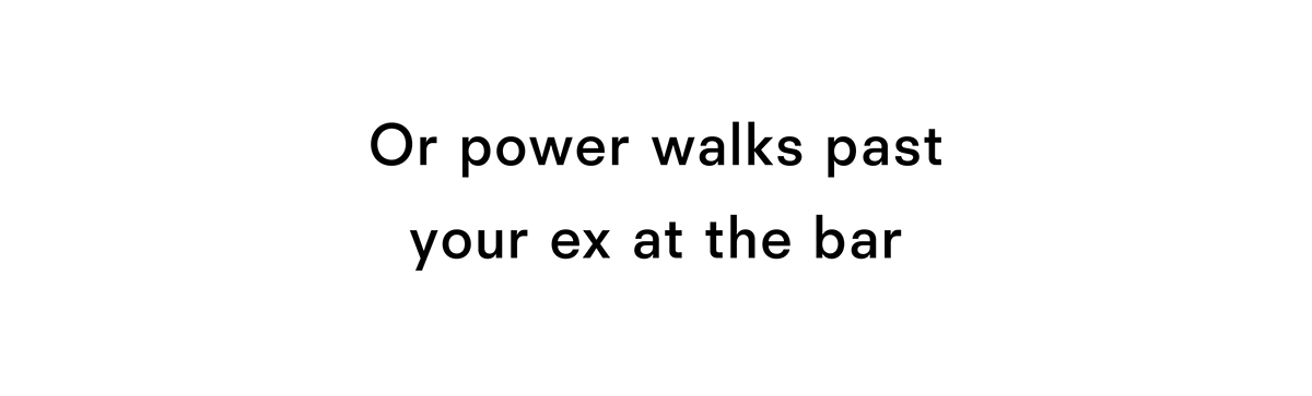 Or power walks past your ex at the bar