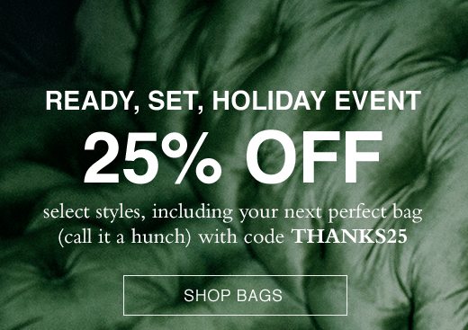 Ready, Set, Holiday Event. 25% OFF select styles, including your next perfect bag (call it a hunch) with code THANKS25. SHOP BAGS