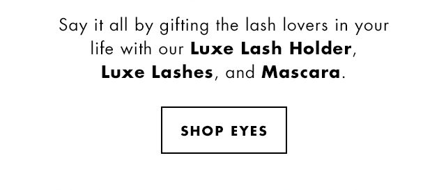 Say it all by gifting the lash lovers in your life with our Luxe Lash Holder, Luxe Lashes, and Mascara. Shop Eyes