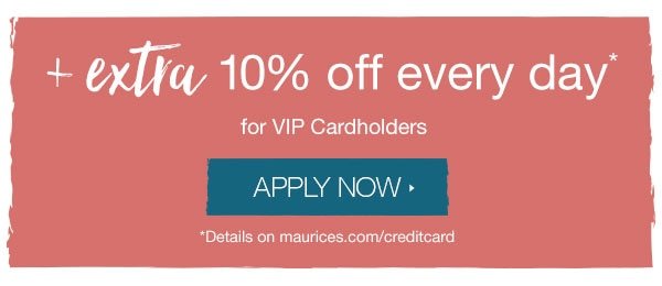 + Extra 10% off every day* for VIP Cardholders. Apply now. *Details on maurices.com/creditcard