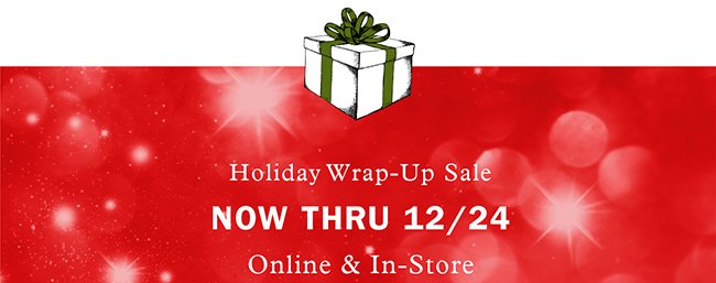HOLIDAY WRAP-UP SALE | NOW THRU 12/24 | ONLINE & IN-STORE