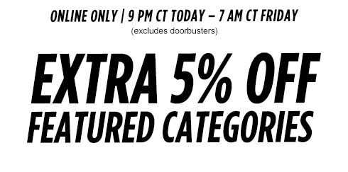 ONLINE ONLY | 9 PM CT TODAY - 7 AM CT FRIDAY (excludes doorbusters) | EXTRA 5% OFF FEATURED CATEGORIES