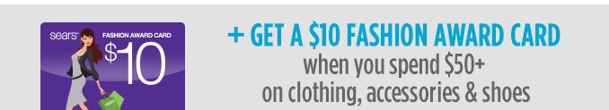 + GET A $10 FASHION AWARD CARD when you spend $50+ on clothing, accessories & shoes