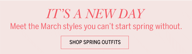 It's a New Day. Meet the March styles you can't start spring without.