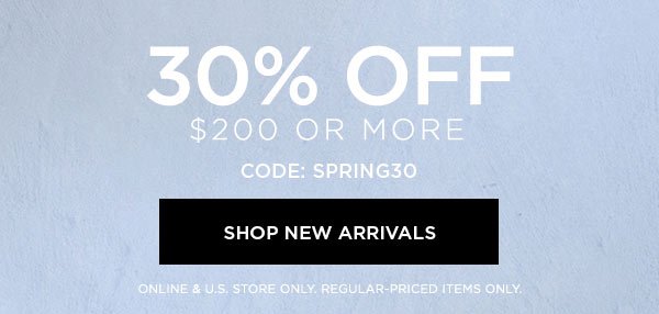 30% OFF $200 or More CODE: SPRING30 SHOP NEW ARRIVALS > ONLINE & U.S. STORE ONLY. REGULAR-PRICED ITEMS ONLY.