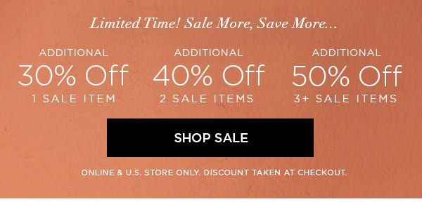 LIMITED TIME! SALE MORE, SAVE MORE... Additional 30% Off 1 Sale Item Additional 40% Off 2 Sale Items Additional 50% Off 3+ Sale Items SHOP SALE > ONLINE & U.S. STORE ONLY. DISCOUNT TAKEN AT CHECKOUT.