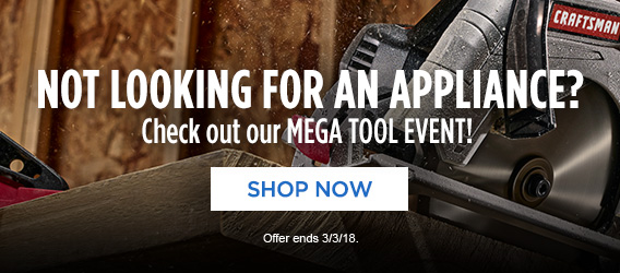 NOT LOOKING FOR AN APPLIANCE? Check out our MEGA TOOL EVENT! | SHOP NOW | Offer ends 3/3/18.