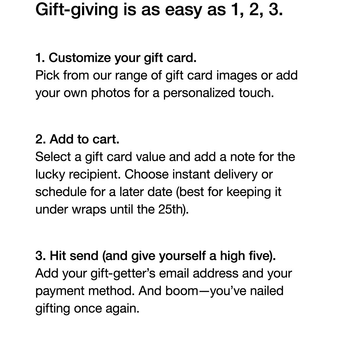 Giving is as Easy as 1-2-3. Customize your gift card, add to cart, hit send (and give yoursefl a high five).