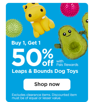 Buy 1, Get 1 50% off with Pals Rewards. Leaps & Bounds Dog Toys. Excludes clearance items. Discounted item must be of equal or lesser value. Shop now.