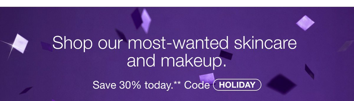 Shop our most-wanted skincare and makeup. Save 30% today.** Code HOLIDAY