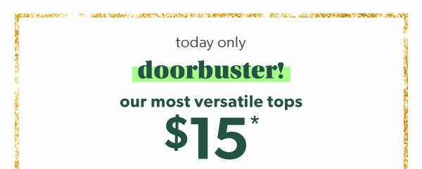 Today only. Doorbuster! Our most versatile tops $15*.