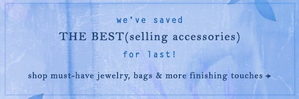 we've saved the best(selling accessories) for last! shop must-have jewelry, bags & more finishing touches