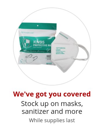 We've got you covered Stock up on masks, sanitizer and more While supplies last