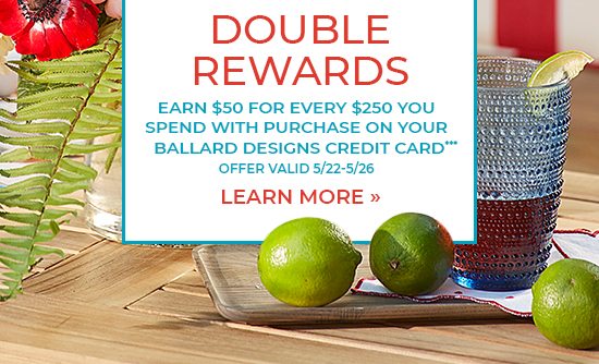 Double Rewards - With Purchase on Your Ballard Designs Credit Card***