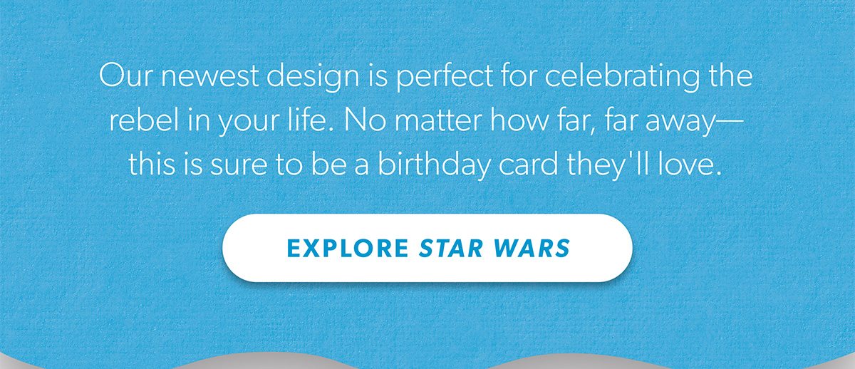 Our newest design is perfect for celebrating the rebel in your life. No matter how far, far away—this is sure to be a birthday card they'll love. Explore Star Wars