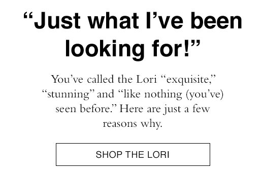 You've called the Lori exquisite, stunning, and like nothing you've seen before. Here are just a few reasons why. SHOP THE LORI