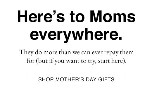 Here's to Mom's everywhere. They do more than we can ever replay them for (but if you want to try, start here). SHOP MOTHER'S DAY GIFTS